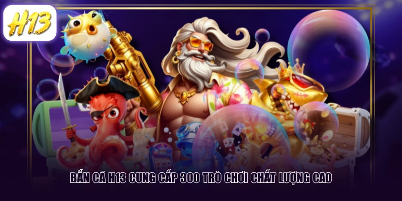Bắn cá H13 cung cấp 300 trò chơi chất lượng cao