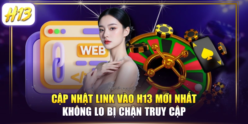 Cập Nhật Link Vào H13 Mới Nhất Không Lo Bị Chặn Truy Cập