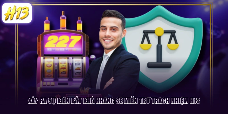Xảy ra sự kiện bất khả kháng sẽ miễn trừ trách nhiệm H13